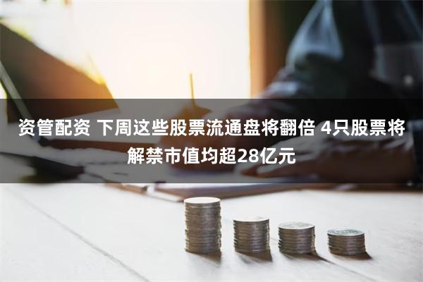 资管配资 下周这些股票流通盘将翻倍 4只股票将解禁市值均超28亿元