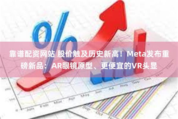 靠谱配资网站 股价触及历史新高！Meta发布重磅新品：AR眼镜原型、更便宜的VR头显