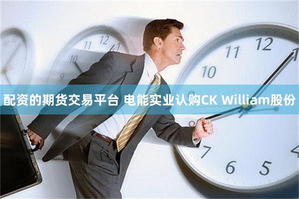 配资的期货交易平台 电能实业认购CK William股份