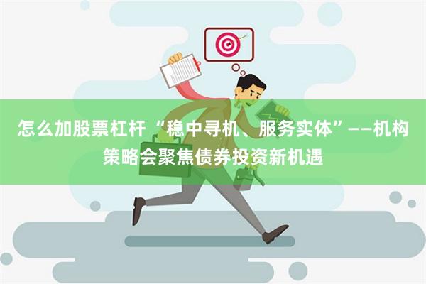 怎么加股票杠杆 “稳中寻机、服务实体”——机构策略会聚焦债券投资新机遇