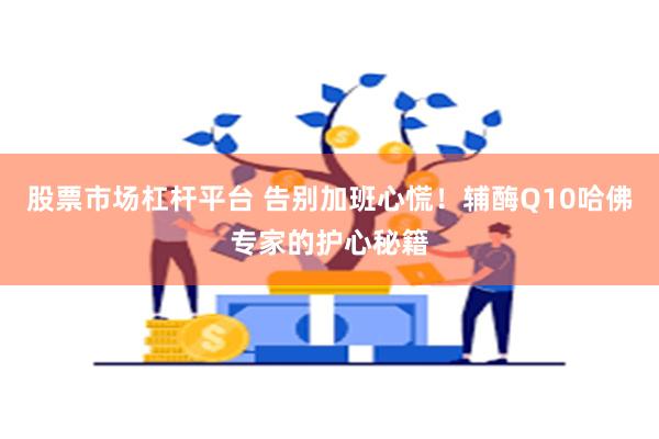 股票市场杠杆平台 告别加班心慌！辅酶Q10哈佛专家的护心秘籍