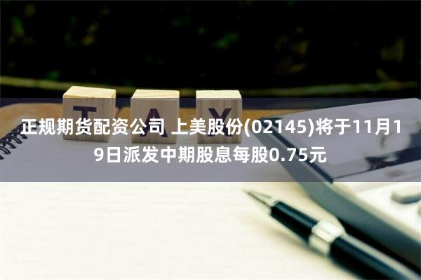 正规期货配资公司 上美股份(02145)将于11月19日派发中期股息每股0.75元