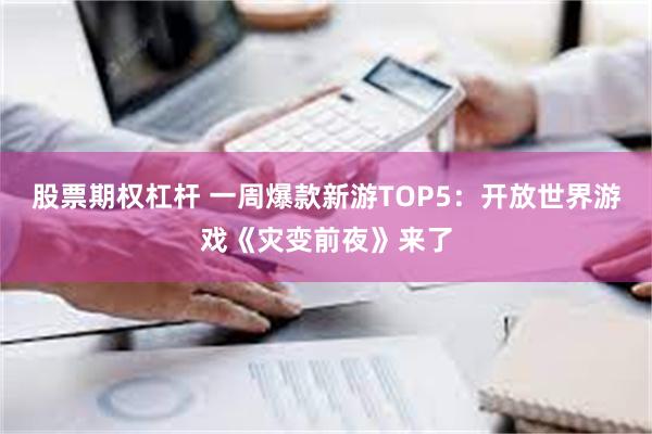 股票期权杠杆 一周爆款新游TOP5：开放世界游戏《灾变前夜》来了