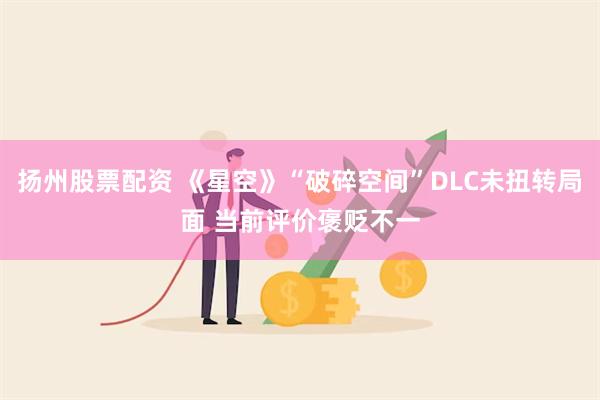 扬州股票配资 《星空》“破碎空间”DLC未扭转局面 当前评价褒贬不一