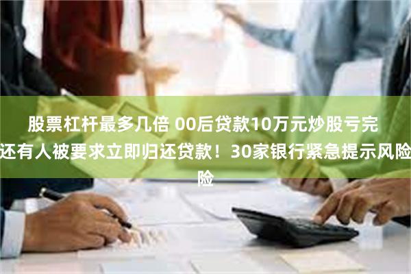 股票杠杆最多几倍 00后贷款10万元炒股亏完 还有人被要求立即归还贷款！30家银行紧急提示风险