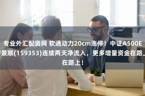 专业外汇配资网 软通动力20cm涨停！中证A500ETF景顺(159353)连续两天净流入，更多增量资金在路上！