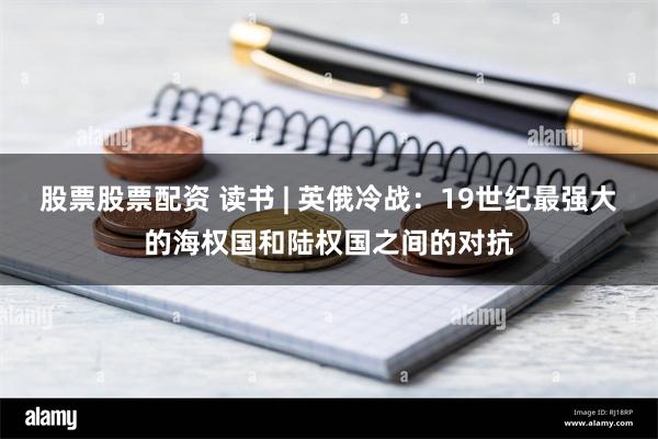 股票股票配资 读书 | 英俄冷战：19世纪最强大的海权国和陆权国之间的对抗