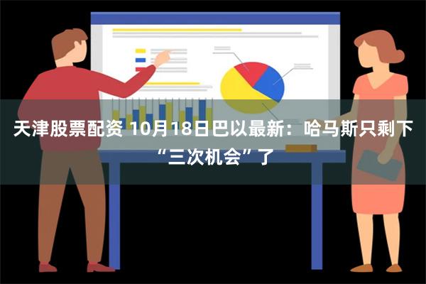 天津股票配资 10月18日巴以最新：哈马斯只剩下“三次机会”了