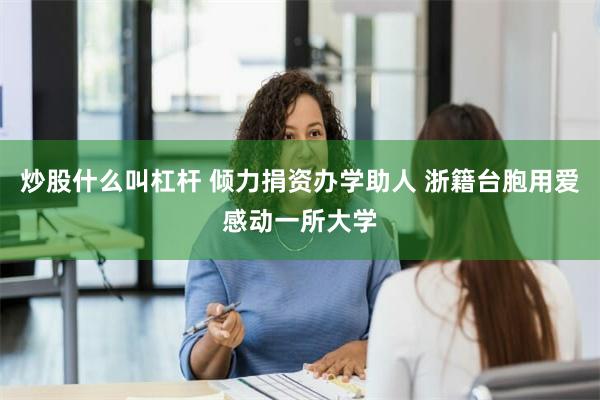 炒股什么叫杠杆 倾力捐资办学助人 浙籍台胞用爱感动一所大学