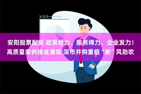 安阳股票配资 政策给力、服务得力、企业发力！高质量案例接连涌现 深市并购重组“新”风劲吹