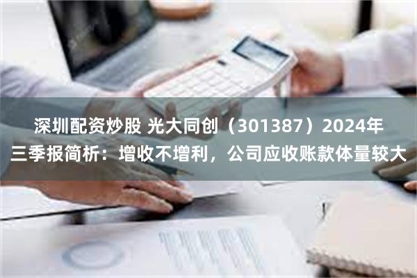 深圳配资炒股 光大同创（301387）2024年三季报简析：增收不增利，公司应收账款体量较大