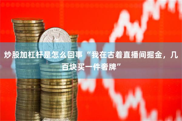 炒股加杠杆是怎么回事 “我在古着直播间掘金，几百块买一件奢牌”