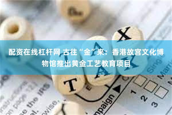 配资在线杠杆网 古往“金”来：香港故宫文化博物馆推出黄金工艺教育项目