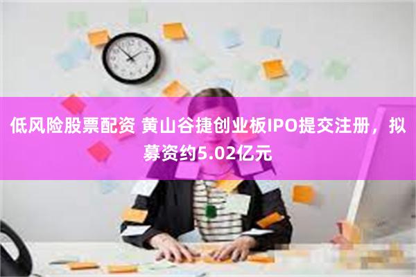 低风险股票配资 黄山谷捷创业板IPO提交注册，拟募资约5.02亿元