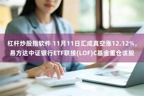 杠杆炒股指软件 11月11日汇成真空涨12.12%，易方达中证银行ETF联接(LOF)C基金重仓该股