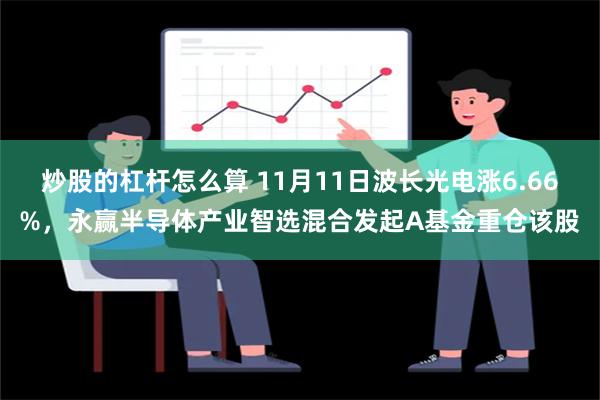 炒股的杠杆怎么算 11月11日波长光电涨6.66%，永赢半导体产业智选混合发起A基金重仓该股