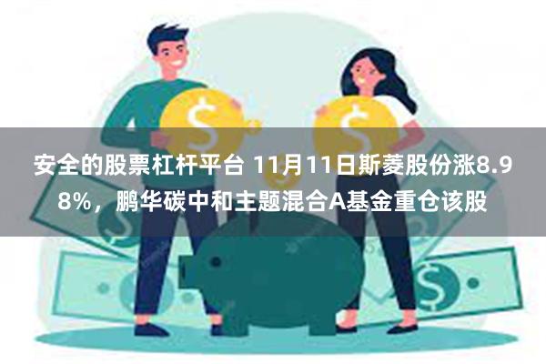 安全的股票杠杆平台 11月11日斯菱股份涨8.98%，鹏华碳中和主题混合A基金重仓该股