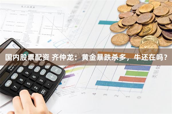 国内股票配资 齐仲龙：黄金暴跌杀多，牛还在吗？