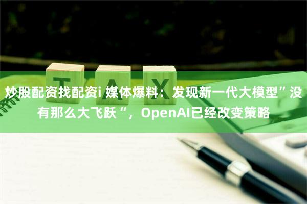 炒股配资找配资i 媒体爆料：发现新一代大模型”没有那么大飞跃“，OpenAI已经改变策略