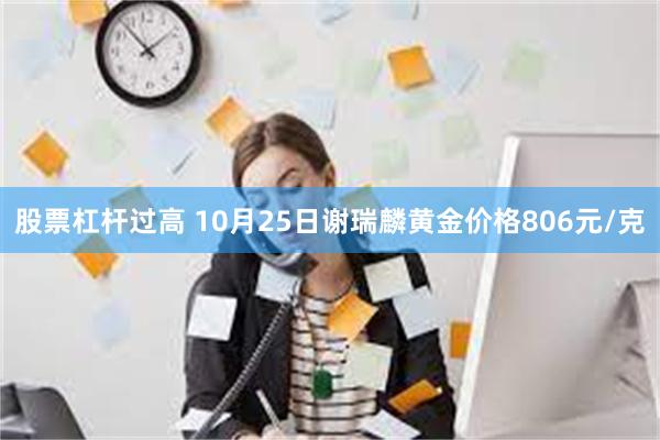 股票杠杆过高 10月25日谢瑞麟黄金价格806元/克