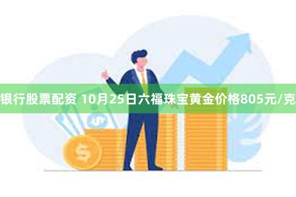 银行股票配资 10月25日六福珠宝黄金价格805元/克