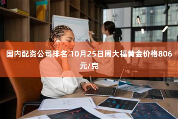 国内配资公司排名 10月25日周大福黄金价格806元/克