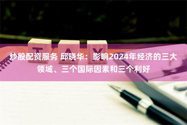 炒股配资服务 邱晓华：影响2024年经济的三大领域、三个国际因素和三个利好