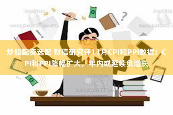 炒股配资选配 财信研究评11月CPI和PPI数据：CPI和PPI降幅扩大，年内或延续负增长