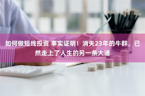 如何做短线投资 事实证明！消失23年的牛群，已然走上了人生的另一条大道