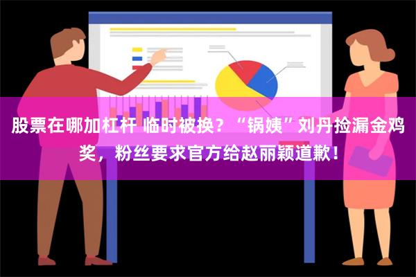 股票在哪加杠杆 临时被换？“锅姨”刘丹捡漏金鸡奖，粉丝要求官方给赵丽颖道歉！