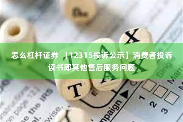 怎么杠杆证券 【12315投诉公示】消费者投诉读书郎其他售后服务问题