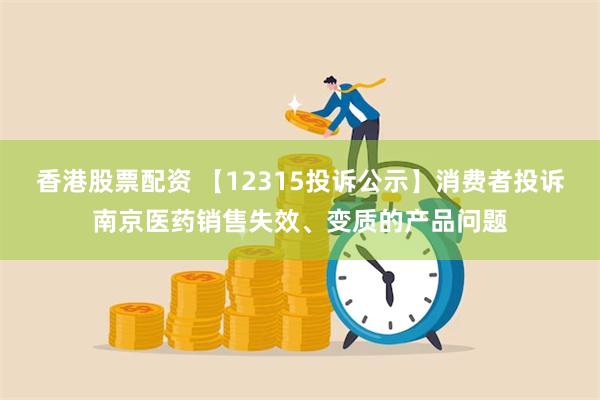 香港股票配资 【12315投诉公示】消费者投诉南京医药销售失效、变质的产品问题