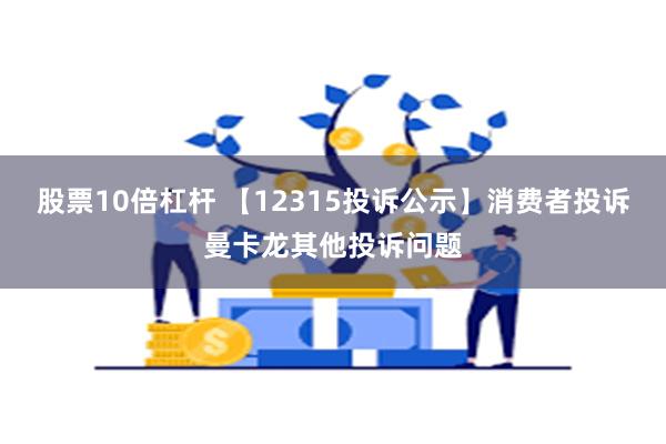 股票10倍杠杆 【12315投诉公示】消费者投诉曼卡龙其他投诉问题