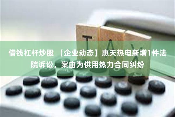 借钱杠杆炒股 【企业动态】惠天热电新增1件法院诉讼，案由为供用热力合同纠纷