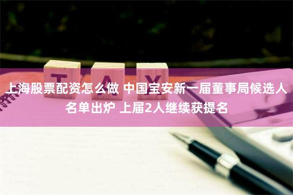 上海股票配资怎么做 中国宝安新一届董事局候选人名单出炉 上届2人继续获提名