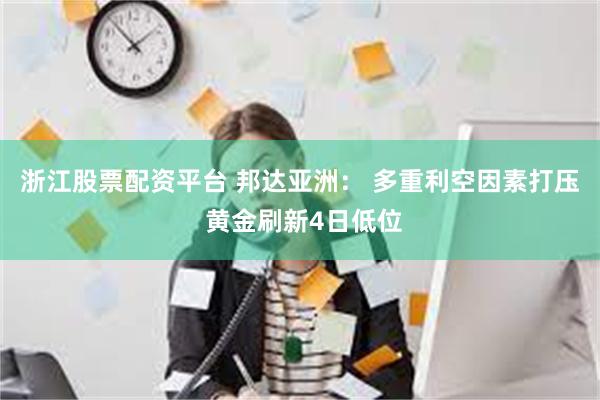 浙江股票配资平台 邦达亚洲： 多重利空因素打压 黄金刷新4日低位