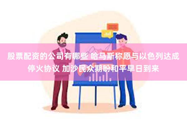 股票配资的公司有哪些 哈马斯称愿与以色列达成停火协议 加沙民众期盼和平早日到来