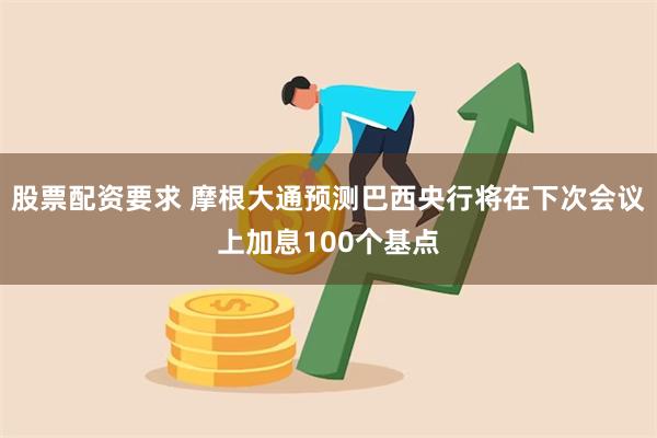 股票配资要求 摩根大通预测巴西央行将在下次会议上加息100个基点