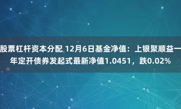 股票杠杆资本分配 12月6日基金净值：上银聚顺益一年定开债券发起式最新净值1.0451，跌0.02%