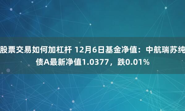 股票交易如何加杠杆 12月6日基金净值：中航瑞苏纯债A最新净值1.0377，跌0.01%