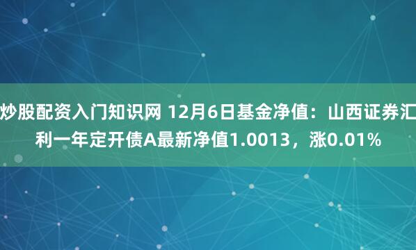 炒股配资入门知识网 12月6日基金净值：山西证券汇利一年定开债A最新净值1.0013，涨0.01%