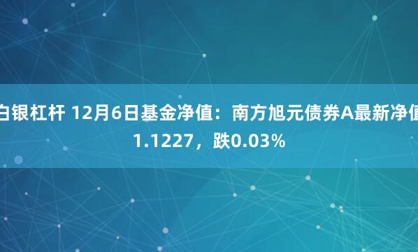 白银杠杆 12月6日基金净值：南方旭元债券A最新净值1.1227，跌0.03%