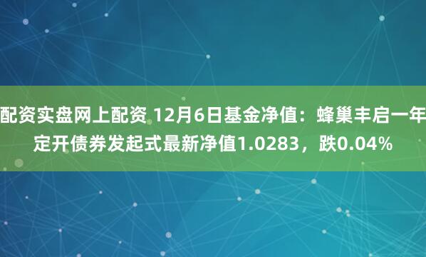 配资实盘网上配资 12月6日基金净值：蜂巢丰启一年定开债券发起式最新净值1.0283，跌0.04%