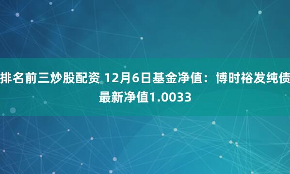 排名前三炒股配资 12月6日基金净值：博时裕发纯债最新净值1.0033