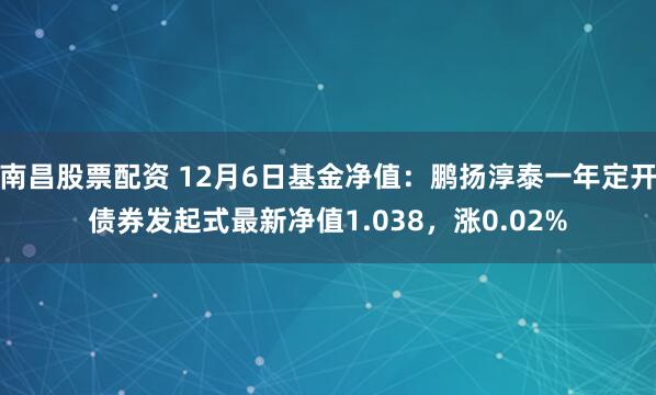 南昌股票配资 12月6日基金净值：鹏扬淳泰一年定开债券发起式最新净值1.038，涨0.02%