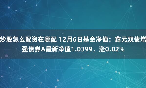 炒股怎么配资在哪配 12月6日基金净值：鑫元双债增强债券A最新净值1.0399，涨0.02%