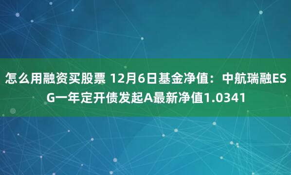 怎么用融资买股票 12月6日基金净值：中航瑞融ESG一年定开债发起A最新净值1.0341