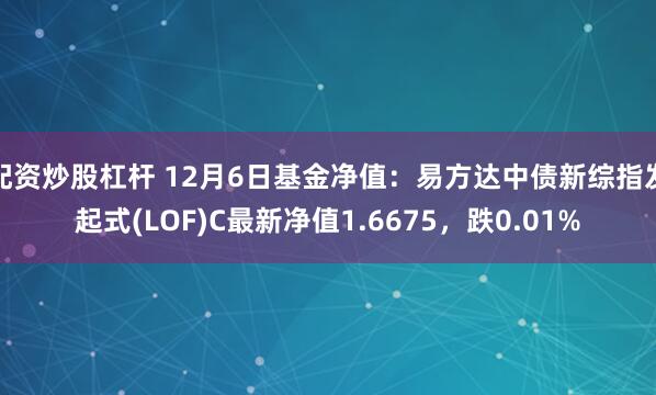 配资炒股杠杆 12月6日基金净值：易方达中债新综指发起式(LOF)C最新净值1.6675，跌0.01%