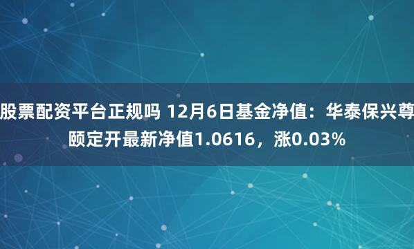 股票配资平台正规吗 12月6日基金净值：华泰保兴尊颐定开最新净值1.0616，涨0.03%