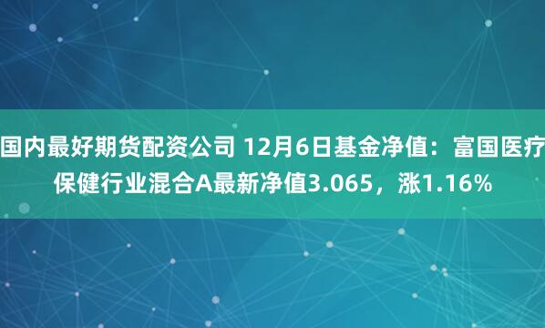 国内最好期货配资公司 12月6日基金净值：富国医疗保健行业混合A最新净值3.065，涨1.16%